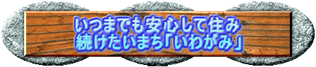 いつまでも安心して住み 続けたいまち「いわがみ」